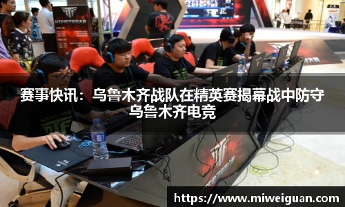 赛事快讯：乌鲁木齐战队在精英赛揭幕战中防守乌鲁木齐电竞