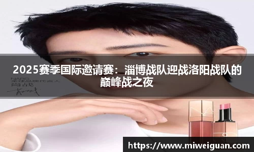 2025赛季国际邀请赛：淄博战队迎战洛阳战队的巅峰战之夜
